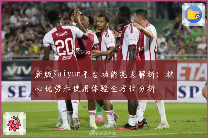 新版Kaiyun平台功能亮点解析：核心优势和使用体验全方位分析