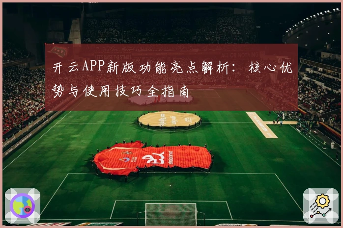 开云APP新版功能亮点解析：核心优势与使用技巧全指南