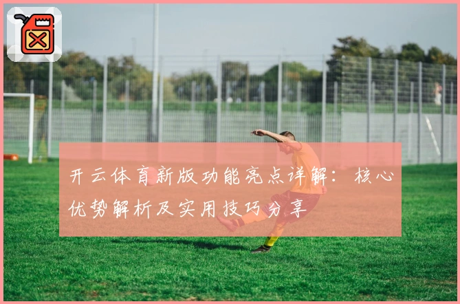 开云体育新版功能亮点详解：核心优势解析及实用技巧分享