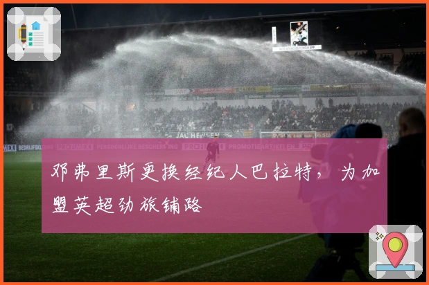 邓弗里斯更换经纪人巴拉特，为加盟英超劲旅铺路