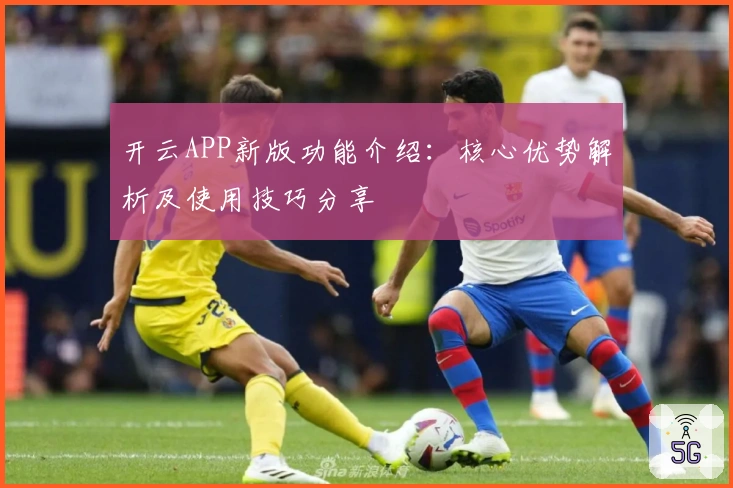 开云APP新版功能介绍：核心优势解析及使用技巧分享