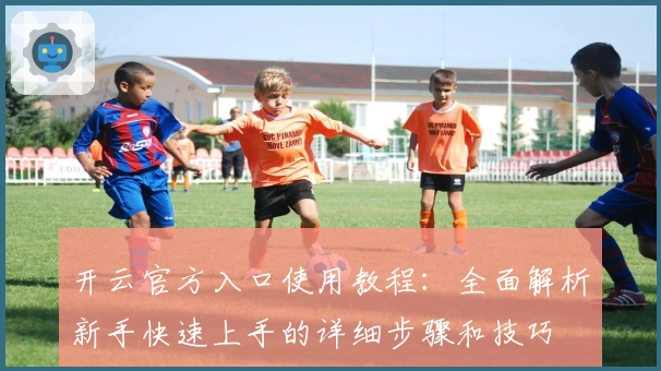 开云官方入口使用教程：全面解析新手快速上手的详细步骤和技巧