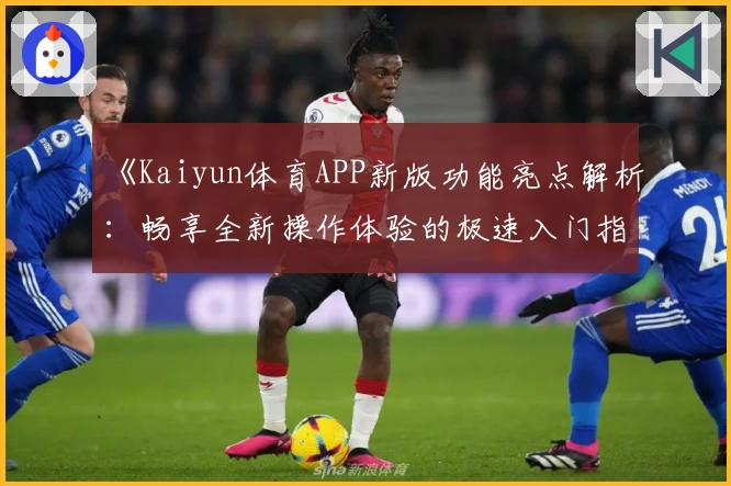 《Kaiyun体育APP新版功能亮点解析：畅享全新操作体验的极速入门指南》
