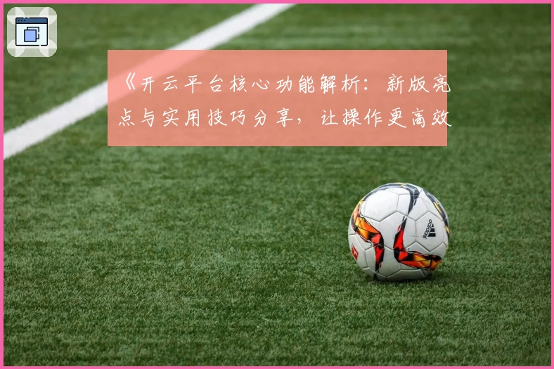 《开云平台核心功能解析：新版亮点与实用技巧分享，让操作更高效便捷》