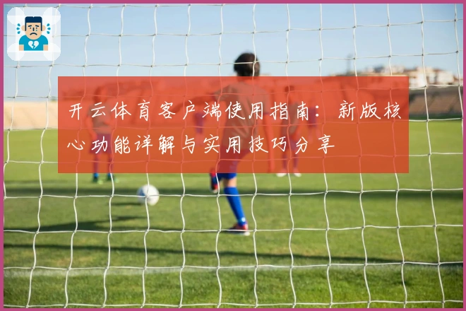 开云体育客户端使用指南：新版核心功能详解与实用技巧分享