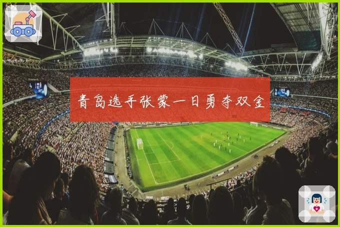 青岛选手张蒙一日勇夺双金