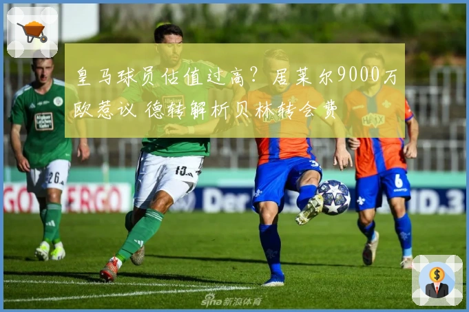 皇马球员估值过高？居莱尔9000万欧惹议 德转解析贝林转会费