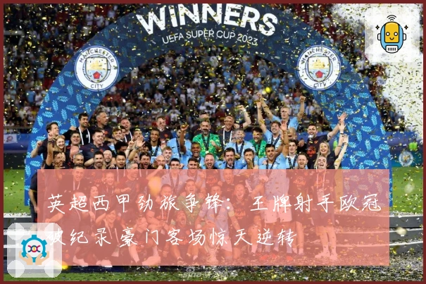 英超西甲劲旅争锋：王牌射手欧冠破纪录 豪门客场惊天逆转
