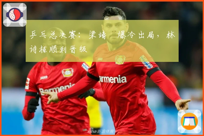 乒乓总决赛：梁靖崑爆冷出局，林诗栋顺利晋级