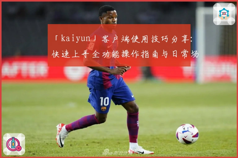 「kaiyun」客户端使用技巧分享：快速上手全功能操作指南与日常场景解析