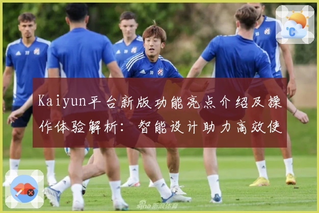 Kaiyun平台新版功能亮点介绍及操作体验解析：智能设计助力高效使用