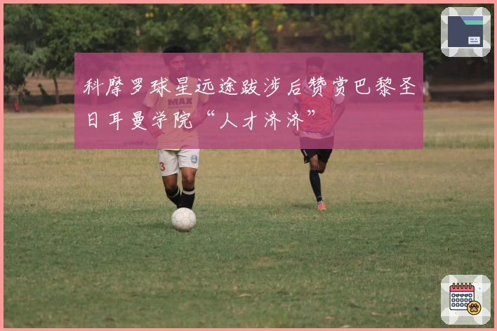 科摩罗球星远途跋涉后赞赏巴黎圣日耳曼学院“人才济济”