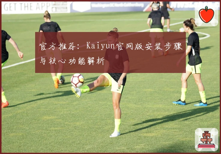 官方推荐：Kaiyun官网版安装步骤与核心功能解析