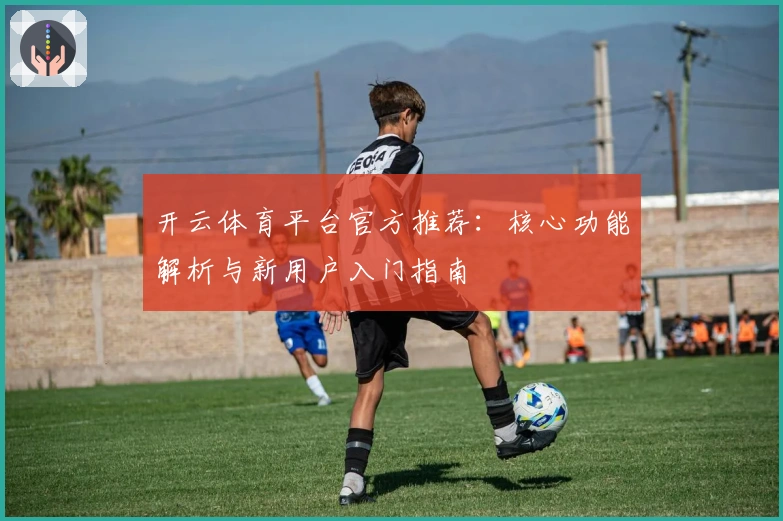 开云体育平台官方推荐：核心功能解析与新用户入门指南