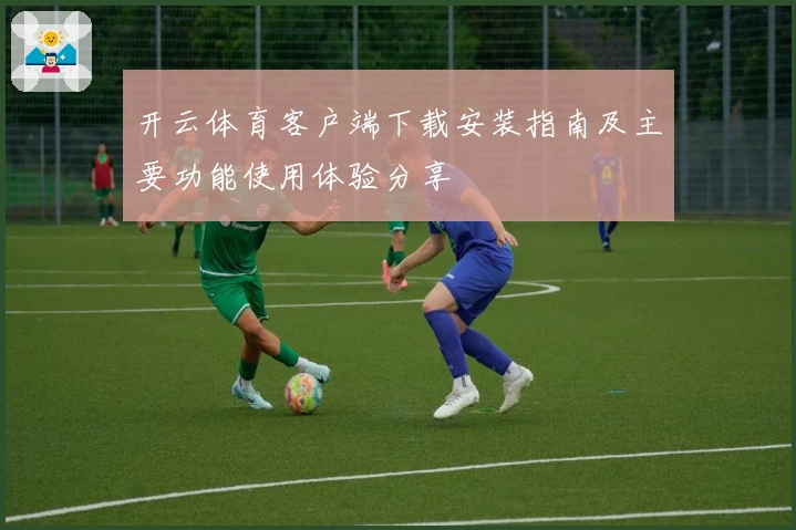 开云体育客户端下载安装指南及主要功能使用体验分享