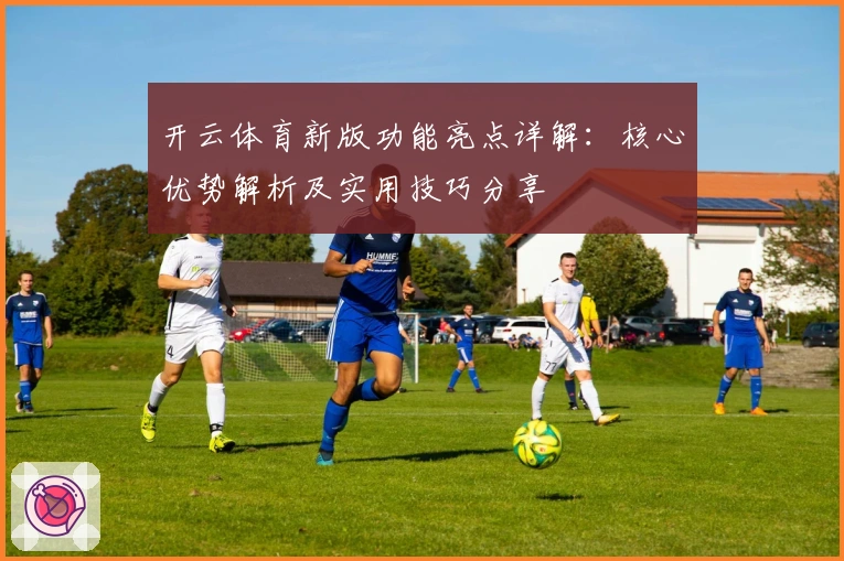 开云体育新版功能亮点详解：核心优势解析及实用技巧分享