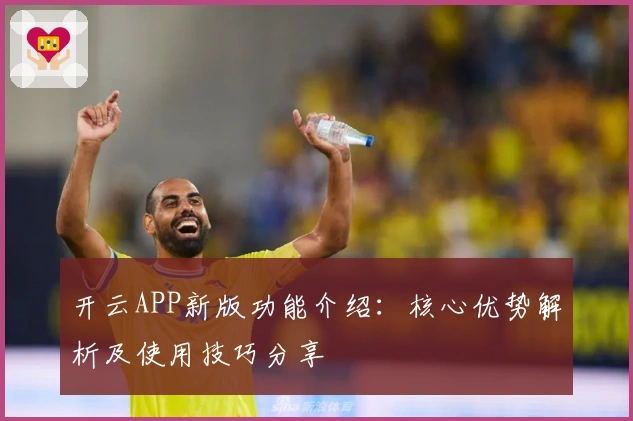 开云APP新版功能介绍：核心优势解析及使用技巧分享
