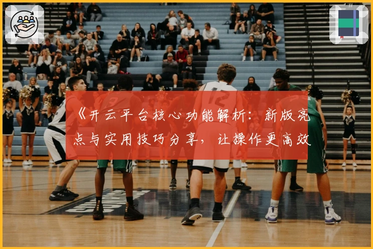 《开云平台核心功能解析：新版亮点与实用技巧分享，让操作更高效便捷》