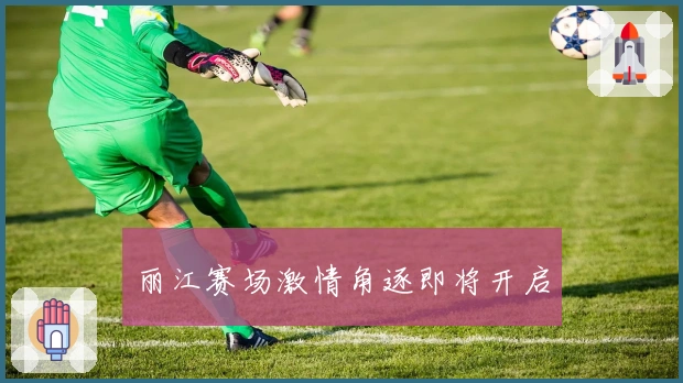 丽江赛场激情角逐即将开启