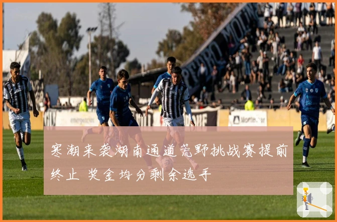 寒潮来袭湖南通道荒野挑战赛提前终止 奖金均分剩余选手