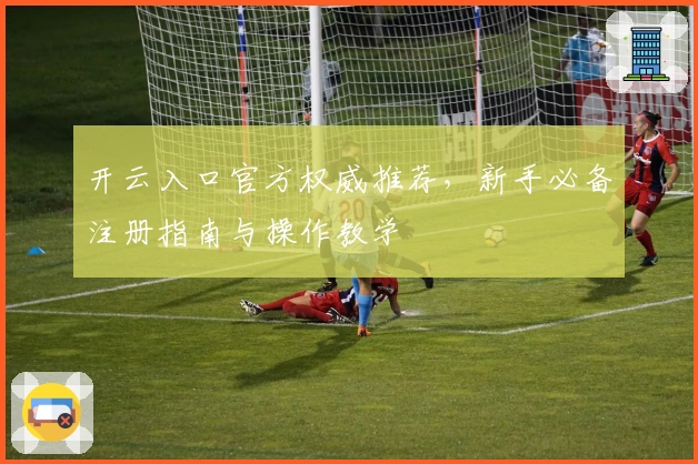 开云入口官方权威推荐，新手必备注册指南与操作教学