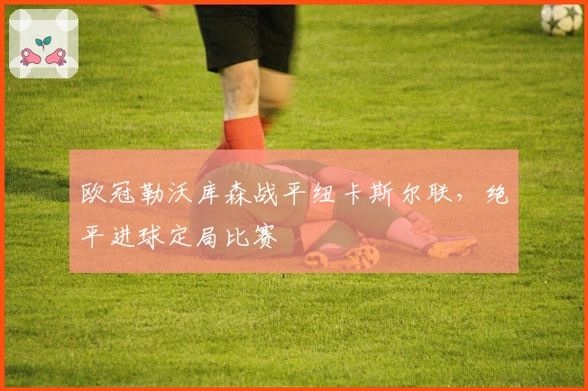 欧冠勒沃库森战平纽卡斯尔联，绝平进球定局比赛