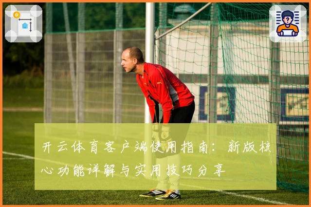 开云体育客户端使用指南:新版核心功能详解与实用技巧分享