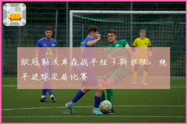 欧冠勒沃库森战平纽卡斯尔联，绝平进球定局比赛