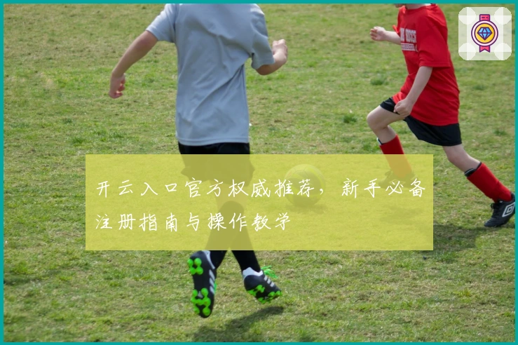 开云入口官方权威推荐，新手必备注册指南与操作教学