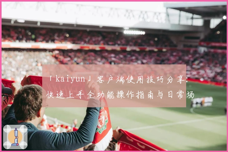 「kaiyun」客户端使用技巧分享：快速上手全功能操作指南与日常场景解析