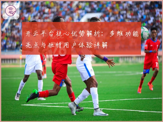 开云平台核心优势解析：多维功能亮点与独特用户体验详解