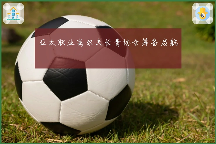 亚太职业高尔夫长青协会筹备启航