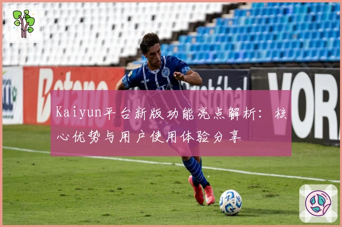 Kaiyun平台新版功能亮点解析：核心优势与用户使用体验分享