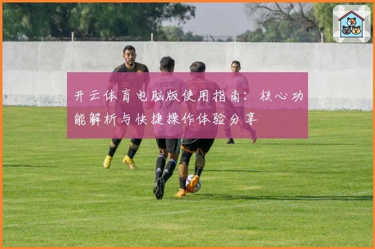开云体育电脑版使用指南：核心功能解析与快捷操作体验分享