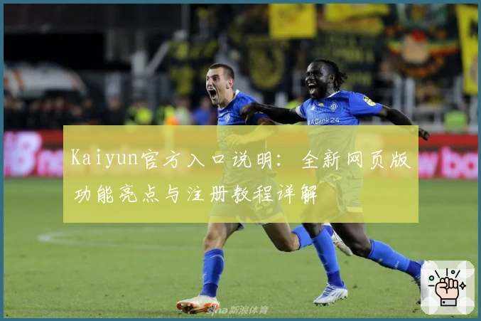 Kaiyun官方入口说明:全新网页版功能亮点与注册教程详解
