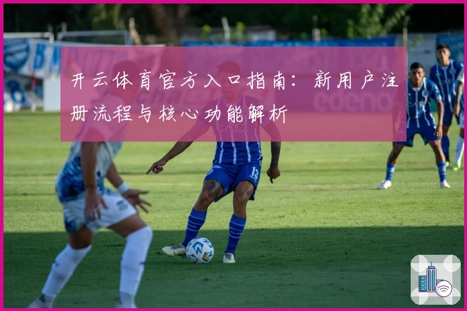 开云体育官方入口指南：新用户注册流程与核心功能解析