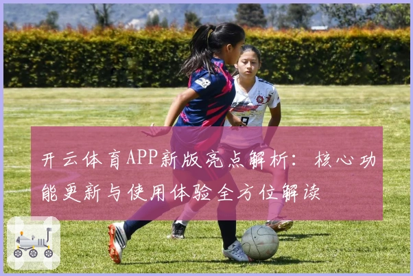 开云体育APP新版亮点解析：核心功能更新与使用体验全方位解读