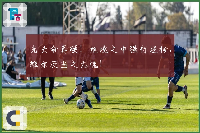 光头命真硬！绝境之中强行逆转，维尔茨当之无愧！